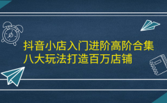 抖音小店入门进阶高阶合集，八大玩法打造百万店铺