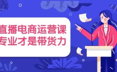 直播电商运营课，专业才是带货力 价值699