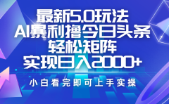 今日头条最新5.0玩法，思路简单，复制粘贴，轻松实现矩阵日入2000+
