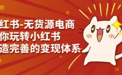 小红书-无货源电商，带你玩转小红书，打造完善的变现体系