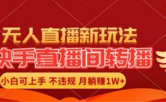 快手直播间转播玩法简单躺赚,真正的全无人直播,小白轻松上手月入1W+