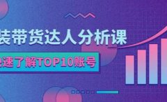 服装带货达人分析课:带你快速了解TOP10账号,玩转服装行业