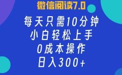微信阅读7.0，每日10分钟，日收入300+，0成本小白轻松上手