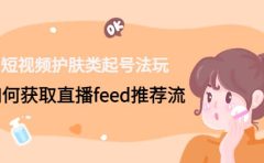 短视频护肤类起号玩法:如何获取直播feed推荐流