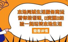 本地同城生活服务商运营师培训课，0资源0经验一起玩转本地生活
