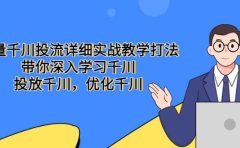 巨量千川投流详细实战教学打法：带你深入学习千川，投放千川，优化千川