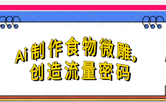 Ai制作食物微雕，创造流量密码，实现日入几张