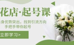 鲜花店·起号课：了解自身优势突出，找到引流方向，手把手带你起号