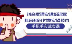 抖音卖课实操培训营：抖音知识付费实战技术，手把手实战课
