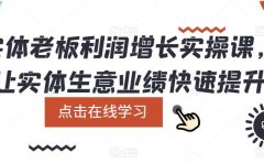实体老板利润-增长实战课，让实体生意业绩快速提升