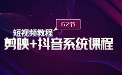 短视频教程之剪映+抖音系统课程，剪映全系统教学（62节课）