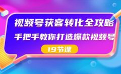视频号-获客转化全攻略,手把手教你打造爆款视频号(19节课)