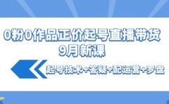0粉0作品正价起号直播带货9月新课：起号技术+答疑+配运营+罗盘