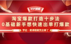 淘宝爆款打造十步法，0基础新手想快速出单打爆款，学这一套课程就完全够了