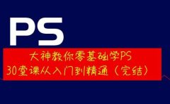 大神教你零基础学PS，30堂课从入门到精通（完结）