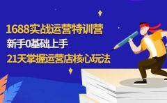 1688实战特训营:新手0基础上手,21天掌握运营店核心玩法