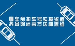 懂车帝拍车号实操流程：抖音的运营方法和思维（价值699元）