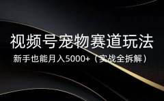 视频号宠物赛道玩法，新手也能月入5000+（实战全拆解）