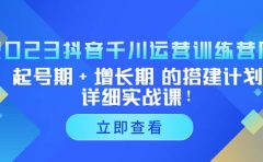 2023抖音千川运营训练营，起号期+增长期 的搭建计划详细实战课