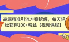 高端精准引流方案拆解,每天轻松获得100+粉丝【视频课程】