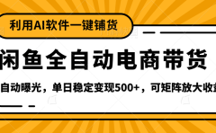 【闲鱼全自动电商带货】全新升级玩法，单日稳定变现500+，可矩阵放大收益