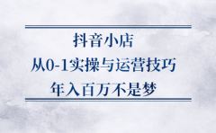 抖音小店从0-1实操与运营技巧,价值5980元