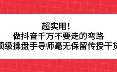 超实用！做抖音千万不要走的弯路，顶级操盘手导师毫无保留传授干货