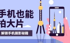 手机拍摄课：如何用手机拍出专业级短视频，一图胜千言，视频胜千图