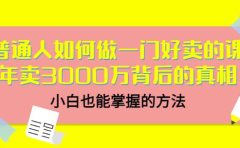 普通人如何做一门好卖的课:年卖3000万背后的真相,小白也能掌握的方法!