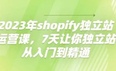 2023年shopify独立站运营课，7天让你独立站从入门到精通