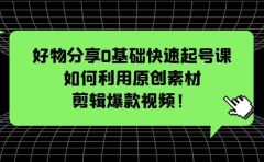 好物分享0基础快速起号课：如何利用原创素材剪辑爆款视频！