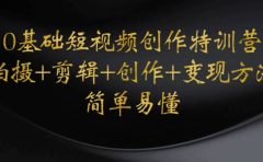 0基础短视频创作特训营：拍摄+剪辑+创作+变现方法