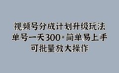 视频号分成计划升级玩法，单号一天300+简单易上手，可批量放大操作