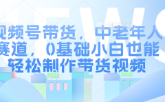 视频号带货，中老年人赛道，0基础小白也能轻松制作带货视频
