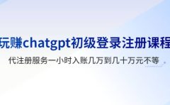 玩赚chatgpt初级登录注册课程,代注册服务一小时入账几万到几十万元不等