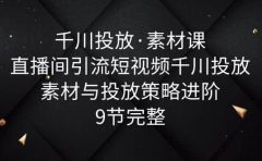 千川投放·素材课:直播间引流短视频千川投放素材与投放策略进阶,9节完整