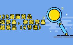 2023漫画竞品,查找竞品,拆解竞品,超越竞品(6节课)