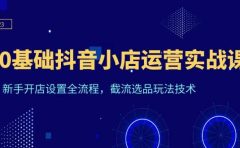 0基础抖音小店运营实战课，新手开店设置全流程，截流选品玩法技术
