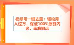 视频号一键去重：轻松月入过万，保证100%原创内容，无脑搬运