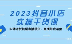 2023抖音小店实操干货课：实体老板转型直播带货，直播带货运营