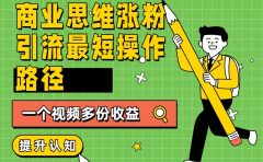 商业思维涨粉+引流最短操作路径,一个视频多份收益