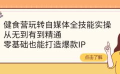 健食营玩转自媒体全技能实操，从无到有到精通，零基础也能打造爆款IP