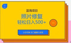 蓝海项目照片修复,轻松日入500+,小白可做无门槛暴力变现【揭秘】