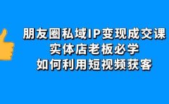 朋友圈私域IP变现成交课：实体店老板必学，如何利用短视频获客