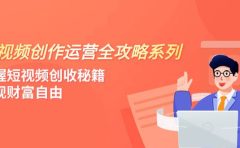 短视频创作运营-全攻略系列，掌握短视频创收秘籍，实现财富自由（4节课）