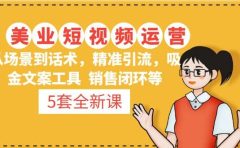 5套·美业短视频运营课 从场景到话术·精准引流·吸金文案工具·销售闭环等