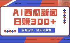 蓝海最新玩法西瓜视频原创搞笑新闻当天有收益单号日赚300+项目