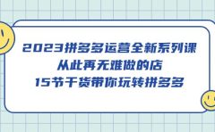 2023拼多多运营全新系列课，从此再无难做的店，15节干货带你玩转拼多多