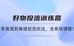 好物推广投流训练营：零食混剪赛道投流玩法，全系统课程