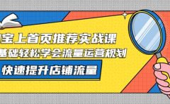 淘宝上首页/推荐实战课：0基础轻松学会流量运营规划，快速提升店铺流量